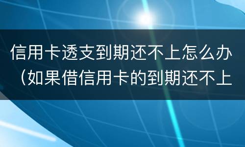 信用卡透支到期还不上怎么办（如果借信用卡的到期还不上后果怎样）
