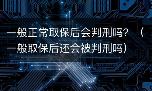一般正常取保后会判刑吗？（一般取保后还会被判刑吗）