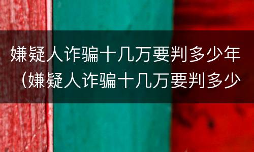 嫌疑人诈骗十几万要判多少年（嫌疑人诈骗十几万要判多少年徒刑）
