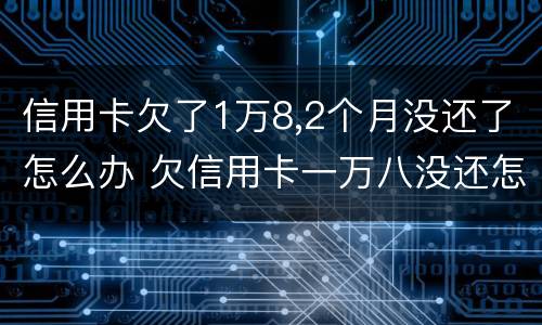 信用卡欠了1万8,2个月没还了怎么办 欠信用卡一万八没还怎么办