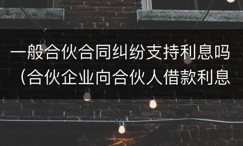 一般合伙合同纠纷支持利息吗（合伙企业向合伙人借款利息）