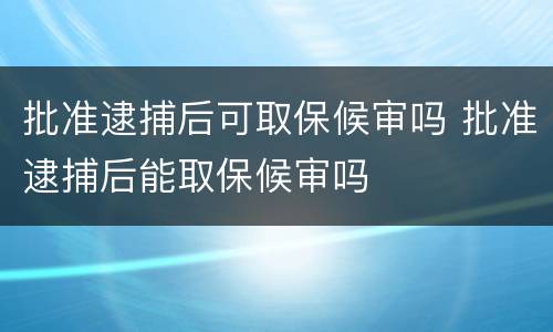 批准逮捕后可取保候审吗 批准逮捕后能取保候审吗