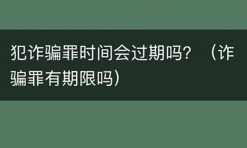 犯诈骗罪时间会过期吗？（诈骗罪有期限吗）