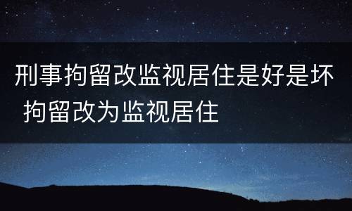 刑事拘留改监视居住是好是坏 拘留改为监视居住