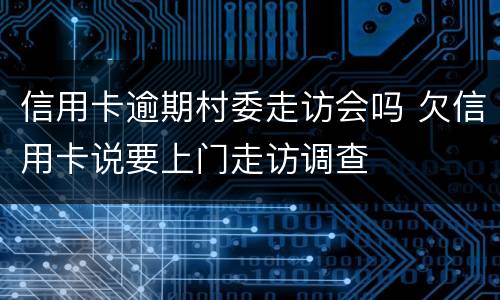 信用卡逾期村委走访会吗 欠信用卡说要上门走访调查