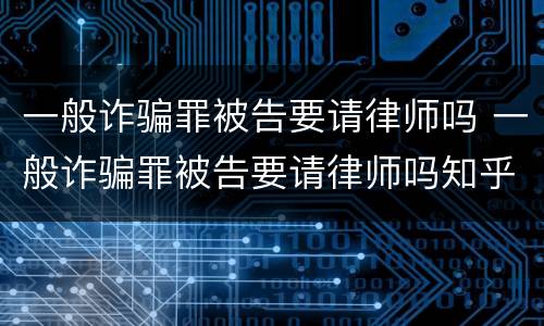 一般诈骗罪被告要请律师吗 一般诈骗罪被告要请律师吗知乎