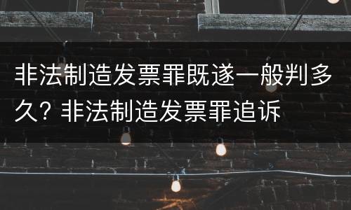 非法制造发票罪既遂一般判多久? 非法制造发票罪追诉
