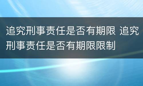 追究刑事责任是否有期限 追究刑事责任是否有期限限制