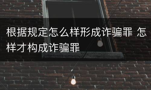 根据规定怎么样形成诈骗罪 怎样才构成诈骗罪