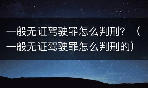 一般无证驾驶罪怎么判刑？（一般无证驾驶罪怎么判刑的）