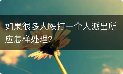 如果很多人殴打一个人派出所应怎样处理？