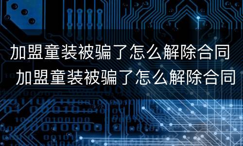 加盟童装被骗了怎么解除合同 加盟童装被骗了怎么解除合同有效