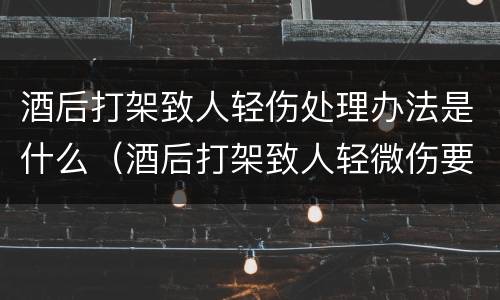 酒后打架致人轻伤处理办法是什么（酒后打架致人轻微伤要负什么责任?）