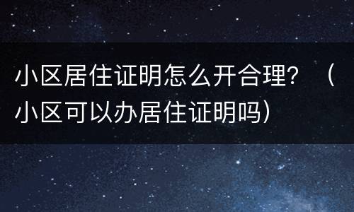 小区居住证明怎么开合理？（小区可以办居住证明吗）