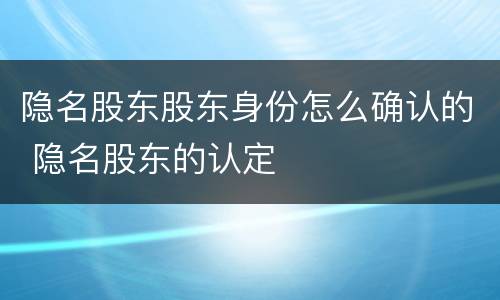 隐名股东股东身份怎么确认的 隐名股东的认定