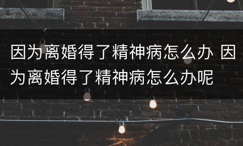 因为离婚得了精神病怎么办 因为离婚得了精神病怎么办呢