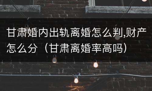 甘肃婚内出轨离婚怎么判,财产怎么分（甘肃离婚率高吗）