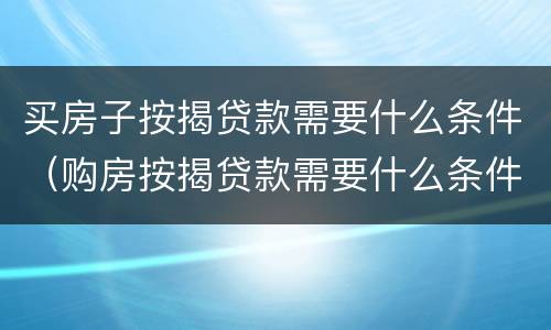 买房子按揭贷款需要什么条件（购房按揭贷款需要什么条件）