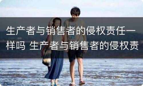 生产者与销售者的侵权责任一样吗 生产者与销售者的侵权责任一样吗