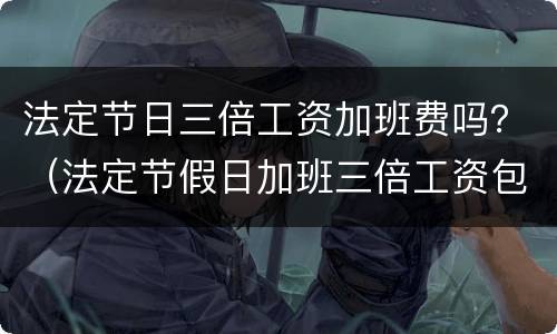 法定节日三倍工资加班费吗？（法定节假日加班三倍工资包含正常工资吗?）