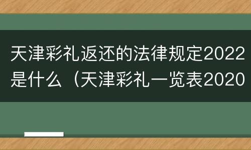 天津彩礼返还的法律规定2022是什么（天津彩礼一览表2020）