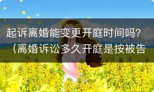 起诉离婚能变更开庭时间吗？（离婚诉讼多久开庭是按被告时间来吗）