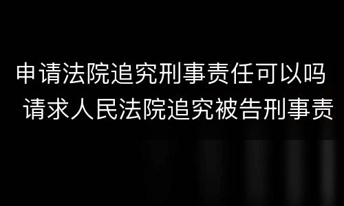 申请法院追究刑事责任可以吗 请求人民法院追究被告刑事责任的诉状