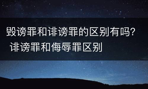 毁谤罪和诽谤罪的区别有吗？ 诽谤罪和侮辱罪区别