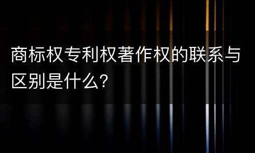 商标权专利权著作权的联系与区别是什么？