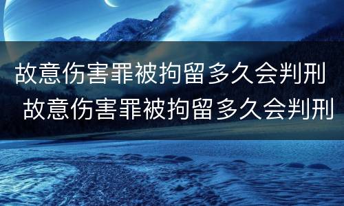 故意伤害罪被拘留多久会判刑 故意伤害罪被拘留多久会判刑呢