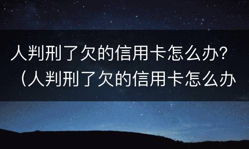 人判刑了欠的信用卡怎么办？（人判刑了欠的信用卡怎么办）