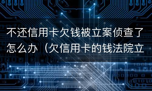 不还信用卡欠钱被立案侦查了怎么办（欠信用卡的钱法院立案了会怎么样）