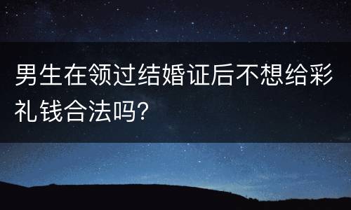 男生在领过结婚证后不想给彩礼钱合法吗？
