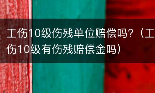 工伤10级伤残单位赔偿吗?（工伤10级有伤残赔偿金吗）