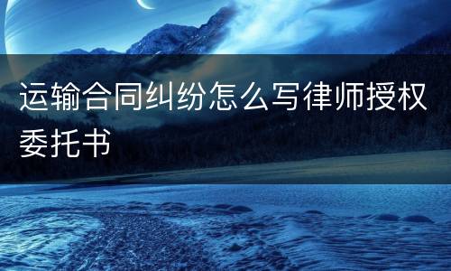 运输合同纠纷怎么写律师授权委托书