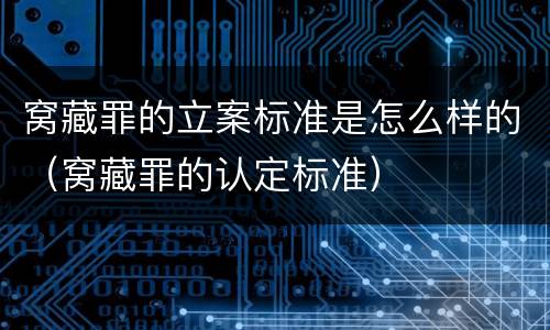 窝藏罪的立案标准是怎么样的（窝藏罪的认定标准）