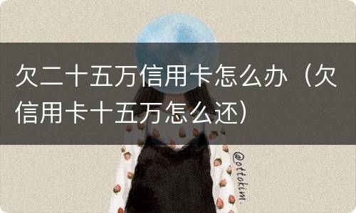 欠二十五万信用卡怎么办（欠信用卡十五万怎么还）