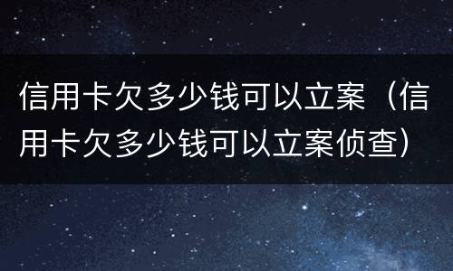信用卡欠多少钱可以立案（信用卡欠多少钱可以立案侦查）