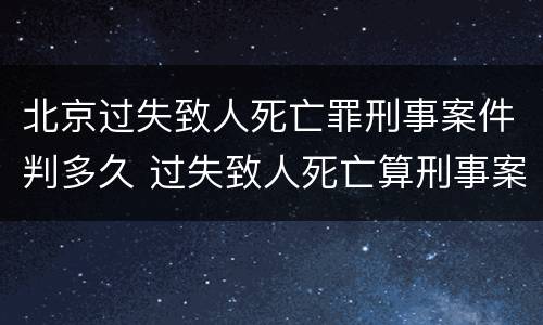 北京过失致人死亡罪刑事案件判多久 过失致人死亡算刑事案件吗