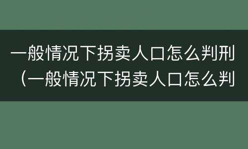 一般情况下拐卖人口怎么判刑（一般情况下拐卖人口怎么判刑的）