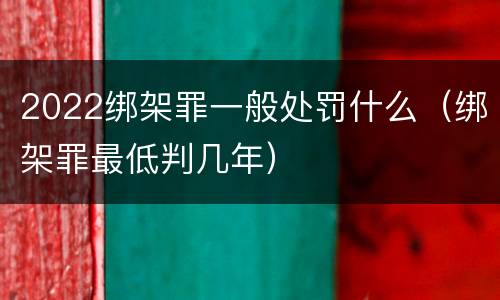 2022绑架罪一般处罚什么（绑架罪最低判几年）