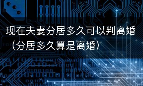 现在夫妻分居多久可以判离婚（分居多久算是离婚）