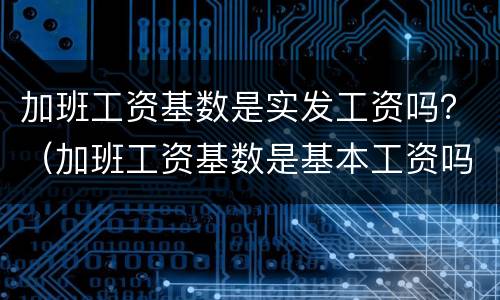 加班工资基数是实发工资吗？（加班工资基数是基本工资吗）