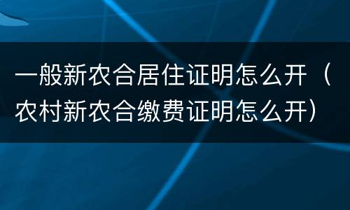 一般新农合居住证明怎么开（农村新农合缴费证明怎么开）