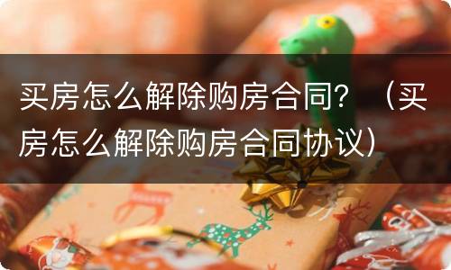买房怎么解除购房合同？（买房怎么解除购房合同协议）