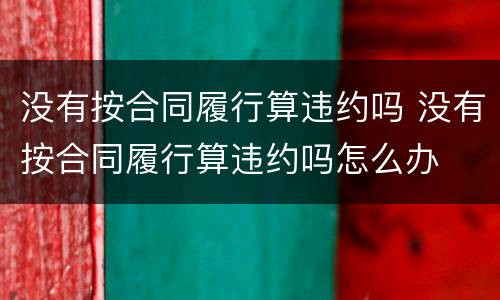 没有按合同履行算违约吗 没有按合同履行算违约吗怎么办