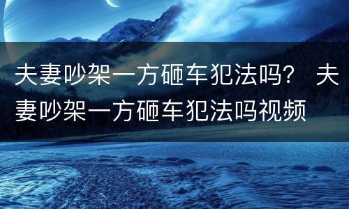 夫妻吵架一方砸车犯法吗？ 夫妻吵架一方砸车犯法吗视频