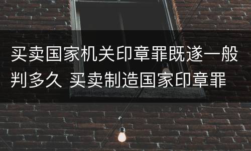 买卖国家机关印章罪既遂一般判多久 买卖制造国家印章罪