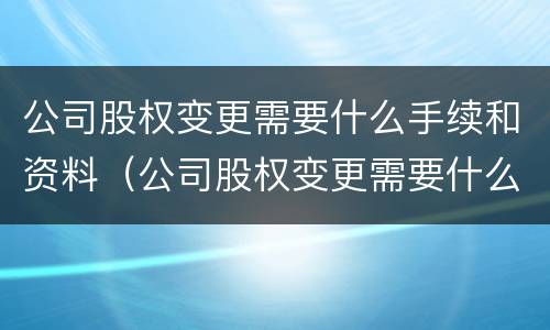 公司股权变更需要什么手续和资料（公司股权变更需要什么手续和资料证明）