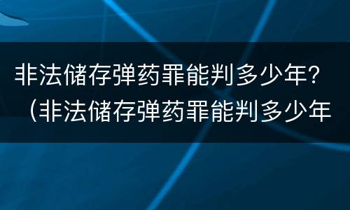 非法储存弹药罪能判多少年？（非法储存弹药罪能判多少年呢）
